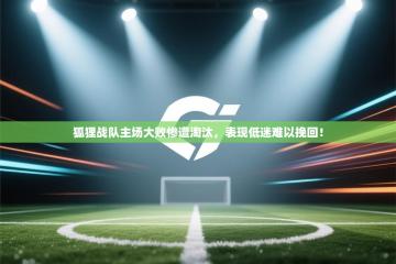 狐狸战队主场大败惨遭淘汰，表现低迷难以挽回！