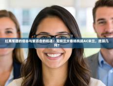 红黑军团的低谷与紫百合的机遇：亚特兰大客场挑战AC米兰，胜算几何？