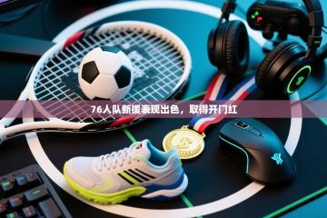 76人队新援表现出色，取得开门红