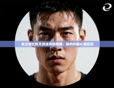 米兰德比双方球迷热情相拥，场内外都心潮澎湃