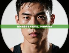 亚洲足球盛事再现辉煌，球迷热切期待