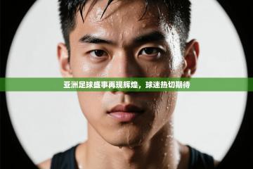 亚洲足球盛事再现辉煌，球迷热切期待