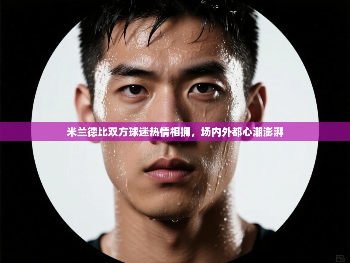 米兰德比双方球迷热情相拥，场内外都心潮澎湃  第2张