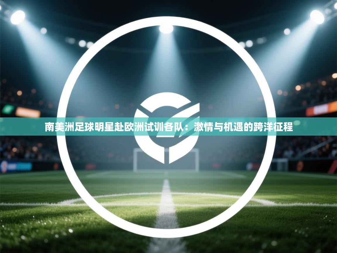 南美洲足球明星赴欧洲试训各队：激情与机遇的跨洋征程  第2张