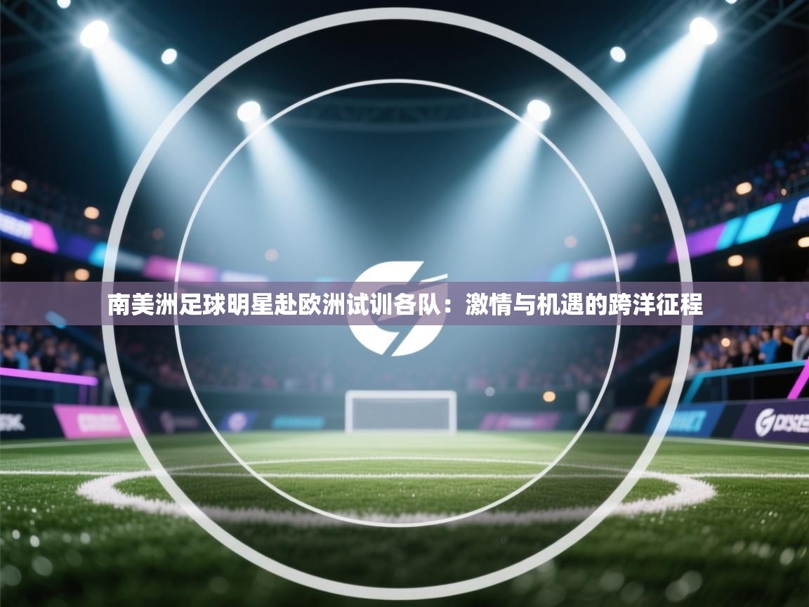 南美洲足球明星赴欧洲试训各队：激情与机遇的跨洋征程  第1张