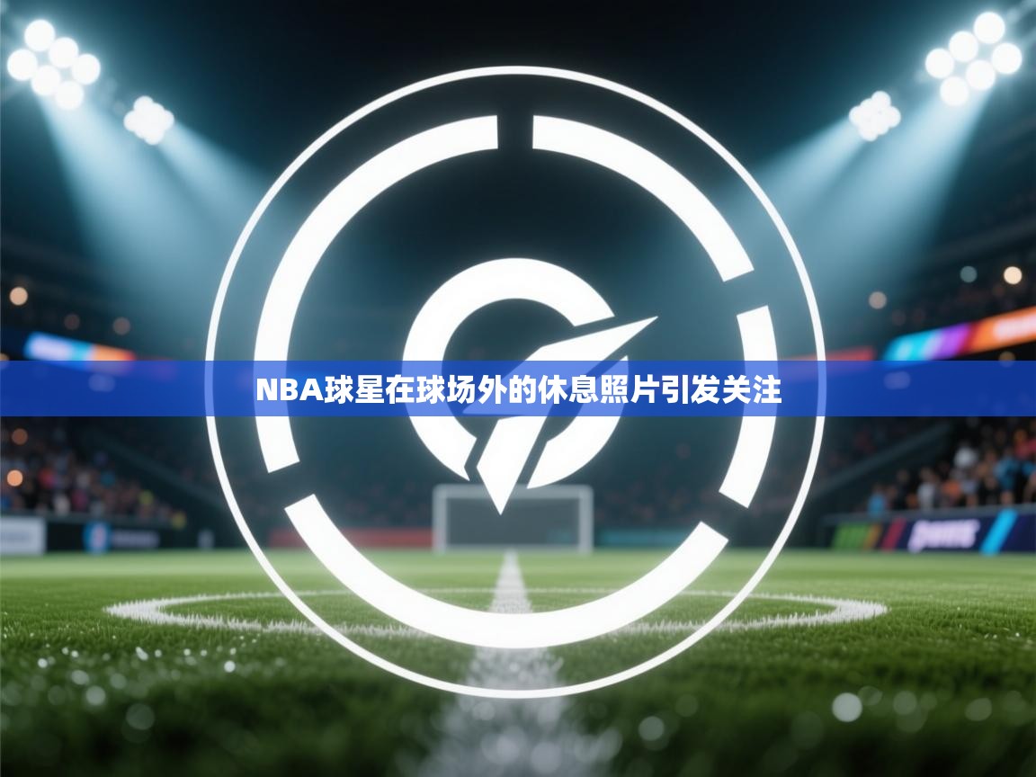 NBA球星在球场外的休息照片引发关注  第1张