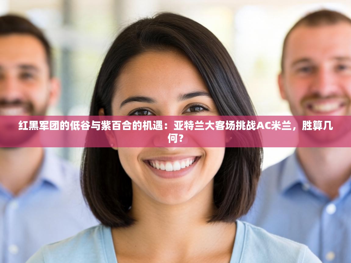 红黑军团的低谷与紫百合的机遇：亚特兰大客场挑战AC米兰，胜算几何？  第2张