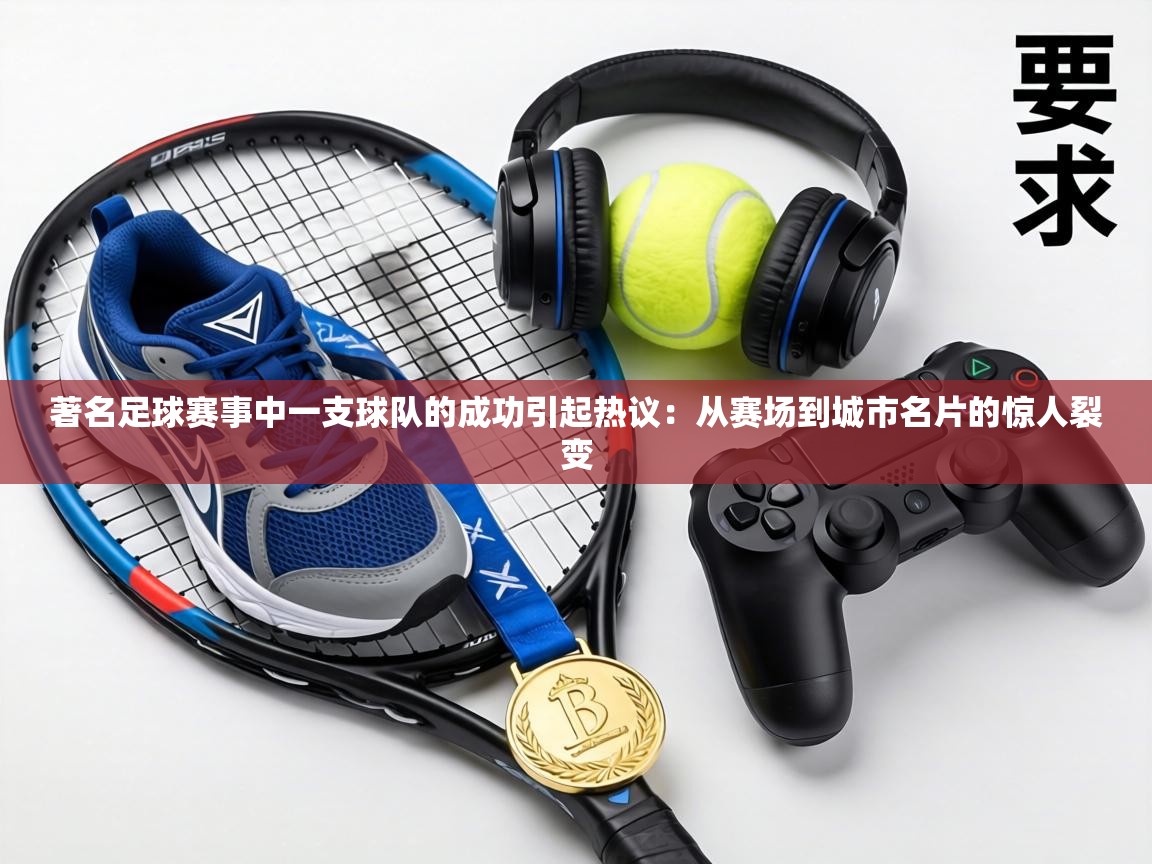 著名足球赛事中一支球队的成功引起热议：从赛场到城市名片的惊人裂变  第1张